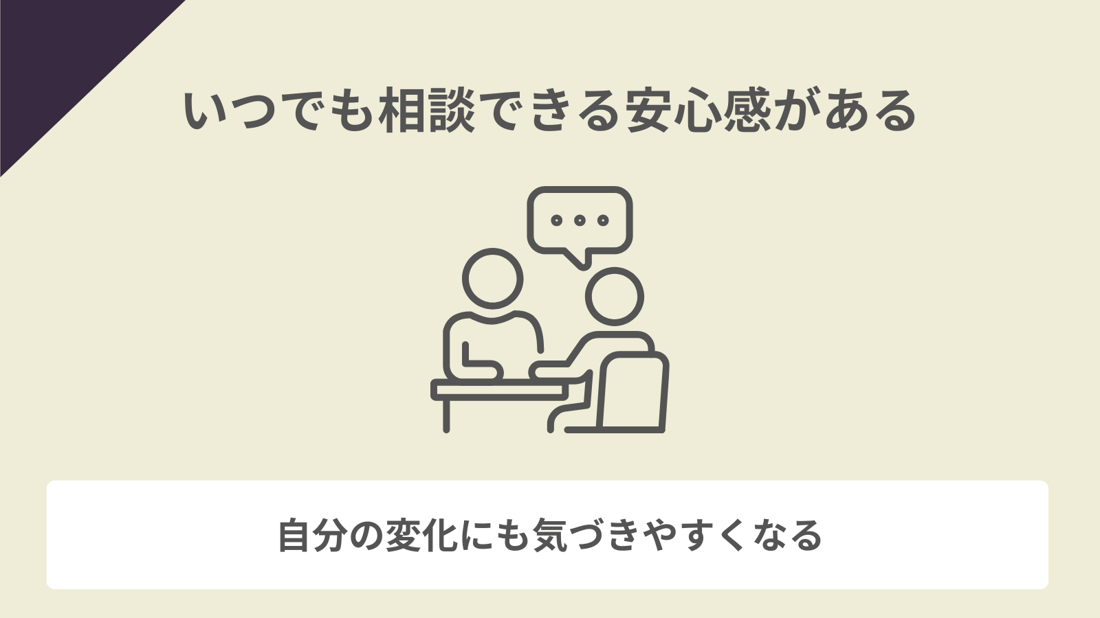 いつでも相談できる安心感がある